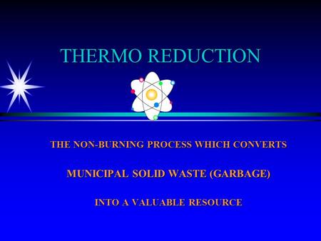 THERMO REDUCTION THE NON-BURNING PROCESS WHICH CONVERTS MUNICIPAL SOLID WASTE (GARBAGE) INTO A VALUABLE RESOURCE.