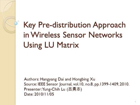 Key Pre-distribution Approach in Wireless Sensor Networks Using LU Matrix Authors: Hangyang Dai and Hongbing Xu Source: IEEE Sensor Journal, vol.10, no.8,