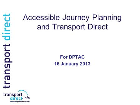 Accessible Journey Planning and Transport Direct For DPTAC 16 January 2013.