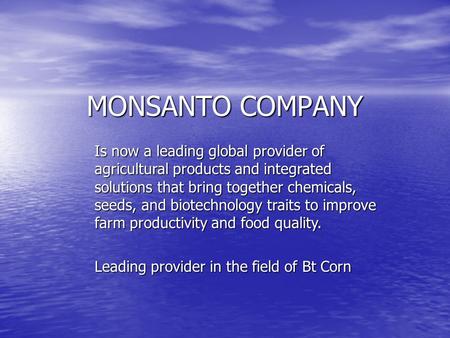 MONSANTO COMPANY Is now a leading global provider of agricultural products and integrated solutions that bring together chemicals, seeds, and biotechnology.