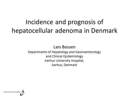 Incidence and prognosis of hepatocellular adenoma in Denmark Lars Bossen Departments of Hepatology and Gastroenterology and Clinical Epidemiology Aarhus.