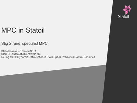 MPC in Statoil Stig Strand, specialist MPC Statoil Research Center 93  SINTEF Automatic Control 91-93 Dr. ing 1991: Dynamic Optimisation in State Space.