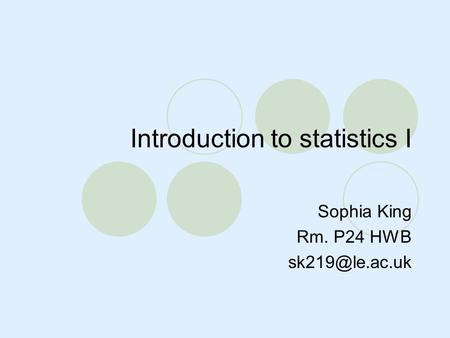 Introduction to statistics I Sophia King Rm. P24 HWB