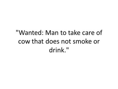 Wanted: Man to take care of cow that does not smoke or drink.