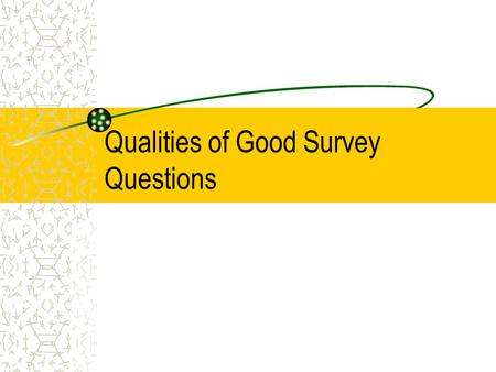 Qualities of Good Survey Questions Evokes the Truth Questions must be non-threatening. When a respondent is concerned about the consequences of answering.