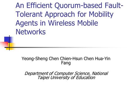 An Efficient Quorum-based Fault- Tolerant Approach for Mobility Agents in Wireless Mobile Networks Yeong-Sheng Chen Chien-Hsun Chen Hua-Yin Fang Department.