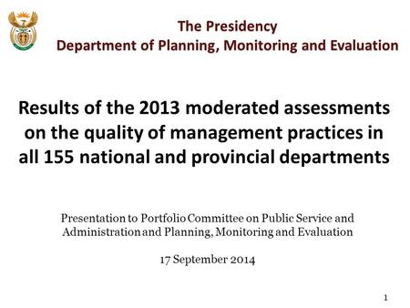 The Presidency Department of Planning, Monitoring and Evaluation Results of the 2013 moderated assessments on the quality of management practices in all.