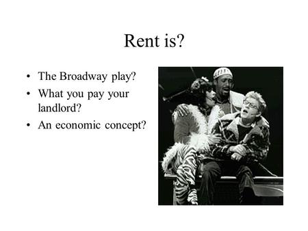 Rent is? The Broadway play? What you pay your landlord? An economic concept?