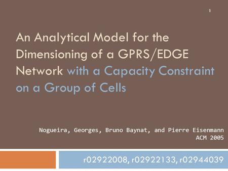 1 An Analytical Model for the Dimensioning of a GPRS/EDGE Network with a Capacity Constraint on a Group of Cells r02922008, r02922133, r02944039 Nogueira,