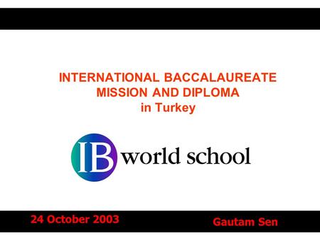 INTERNATIONAL BACCALAUREATE MISSION AND DIPLOMA in Turkey 24 October 2003 Gautam Sen.