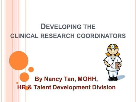 D EVELOPING THE CLINICAL RESEARCH COORDINATORS By Nancy Tan, MOHH, HR & Talent Development Division.