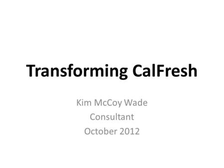 Transforming CalFresh Kim McCoy Wade Consultant October 2012.