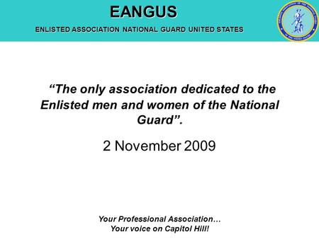 EANGUS EANGUS ENLISTED ASSOCIATION NATIONAL GUARD UNITED STATES Your Professional Association… Your voice on Capitol Hill! “The only association dedicated.