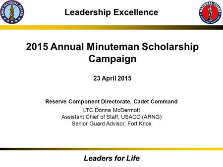 Leadership Excellence Leaders for Life 2015 Annual Minuteman Scholarship Campaign 23 April 2015 Reserve Component Directorate, Cadet Command LTC Donna.