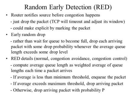 Random Early Detection (RED) Router notifies source before congestion happens - just drop the packet (TCP will timeout and adjust its window) - could make.