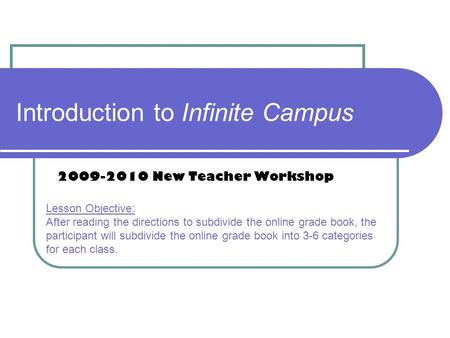 Introduction to Infinite Campus 2009-2010 New Teacher Workshop Lesson Objective: After reading the directions to subdivide the online grade book, the participant.