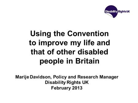 Using the Convention to improve my life and that of other disabled people in Britain Marije Davidson, Policy and Research Manager Disability Rights UK.