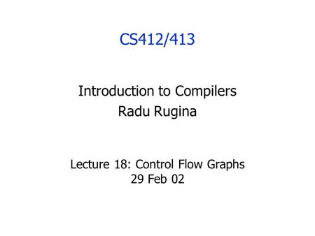 CS412/413 Introduction to Compilers Radu Rugina Lecture 18: Control Flow Graphs 29 Feb 02.