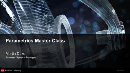 © 2012 Autodesk Parametrics Master Class Martin Duke Business Systems Manager.