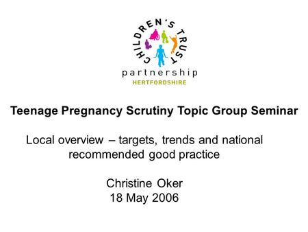 Teenage Pregnancy Scrutiny Topic Group Seminar Local overview – targets, trends and national recommended good practice Christine Oker 18 May 2006.