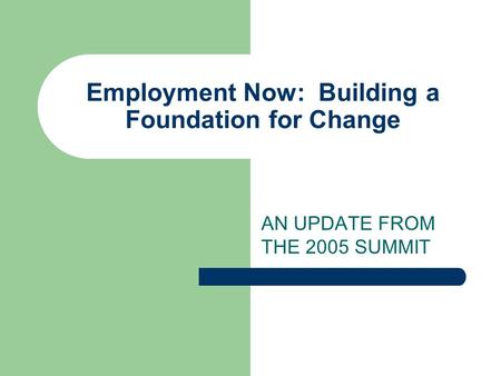 Employment Now: Building a Foundation for Change AN UPDATE FROM THE 2005 SUMMIT.