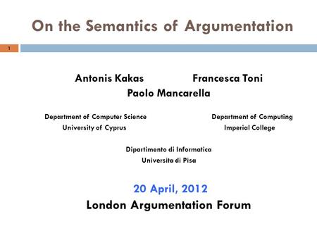 On the Semantics of Argumentation 1 Antonis Kakas Francesca Toni Paolo Mancarella Department of Computer Science Department of Computing University of.