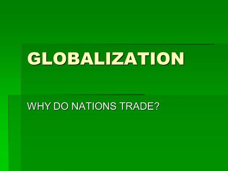 GLOBALIZATION WHY DO NATIONS TRADE?.  To obtain resources a nation may not produce and/or cannot afford from somewhere else  *** TO BENEFIT IN SOME.