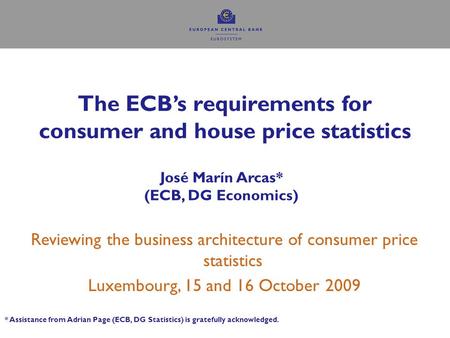 The ECB’s requirements for consumer and house price statistics José Marín Arcas* (ECB, DG Economics) Reviewing the business architecture of consumer price.