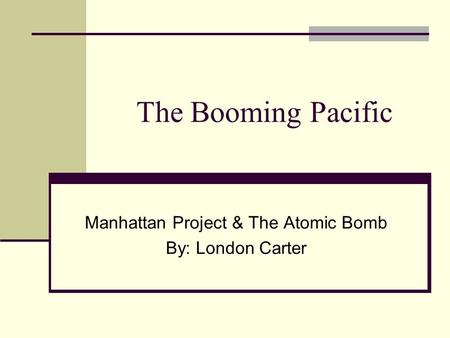 The Booming Pacific Manhattan Project & The Atomic Bomb By: London Carter.