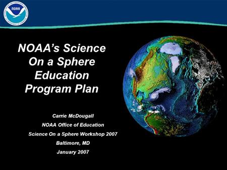 NOAA’s Science On a Sphere Education Program Plan Carrie McDougall NOAA Office of Education Science On a Sphere Workshop 2007 Baltimore, MD January 2007.