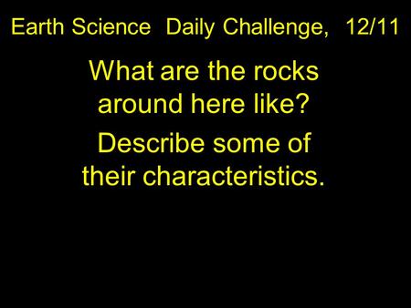 Earth Science Daily Challenge, 12/11 What are the rocks around here like? Describe some of their characteristics.