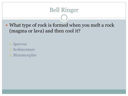 Bell Ringer What type of rock is formed when you melt a rock (magma or lava) and then cool it?  Igneous  Sedimentary  Metamorphic.