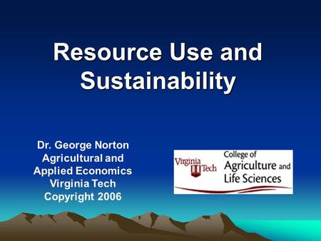 Resource Use and Sustainability Dr. George Norton Agricultural and Applied Economics Virginia Tech Copyright 2006.