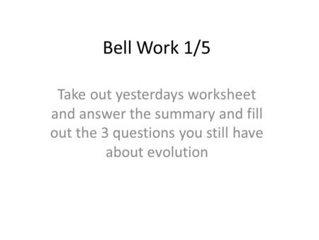 Bell Work 1/5 Take out yesterdays worksheet and answer the summary and fill out the 3 questions you still have about evolution.