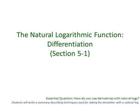 Essential Question: How do you use derivatives with natural logs? Students will write a summary describing techniques used for taking the derivative with.