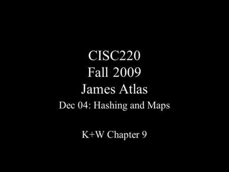 CISC220 Fall 2009 James Atlas Dec 04: Hashing and Maps K+W Chapter 9.