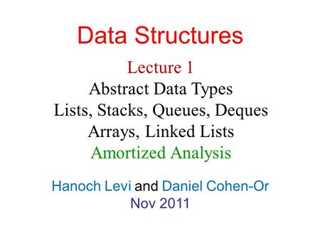 Data Structures Hanoch Levi and Daniel Cohen-Or Nov 2011 Lecture 1 Abstract Data Types Lists, Stacks, Queues, Deques Arrays, Linked Lists Amortized Analysis.