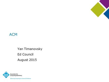 ACM Yan Timanovsky Ed Council August 2015. ACM Outline –The general state of ACM –International initiatives –Strategic initiatives.