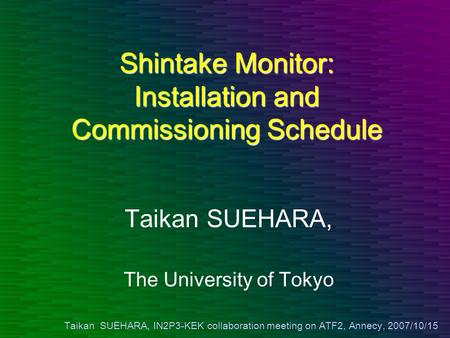 Taikan SUEHARA, IN2P3-KEK collaboration meeting on ATF2, Annecy, 2007/10/15 Shintake Monitor: Installation and Commissioning Schedule Taikan SUEHARA, The.