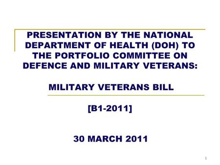 1 PRESENTATION BY THE NATIONAL DEPARTMENT OF HEALTH (DOH) TO THE PORTFOLIO COMMITTEE ON DEFENCE AND MILITARY VETERANS: MILITARY VETERANS BILL [B1-2011]