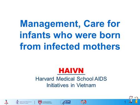 1 Management, Care for infants who were born from infected mothers HAIVN Harvard Medical School AIDS Initiatives in Vietnam.