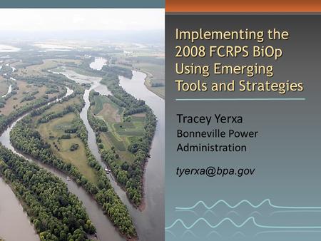 Tracey Yerxa Bonneville Power Administration Implementing the 2008 FCRPS BiOp Using Emerging Tools and Strategies