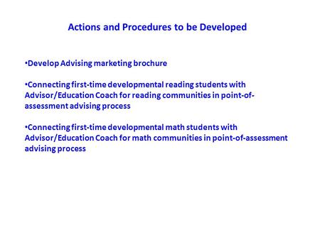 Actions and Procedures to be Developed Develop Advising marketing brochure Connecting first-time developmental reading students with Advisor/Education.