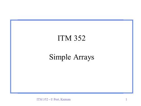 ITM 352 - © Port, Kazman1 ITM 352 Simple Arrays. ITM 352 - © Port, Kazman2 Arrays r Collections r Array basics m Declaration, allocation, and initialization.