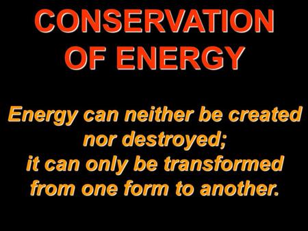 CONSERVATION OF ENERGY Energy can neither be created nor destroyed; it can only be transformed from one form to another.