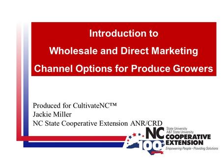 Produced for CultivateNC™ Jackie Miller NC State Cooperative Extension ANR/CRD Introduction to Wholesale and Direct Marketing Channel Options for Produce.