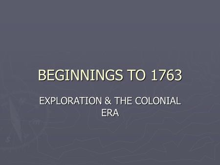 BEGINNINGS TO 1763 EXPLORATION & THE COLONIAL ERA.