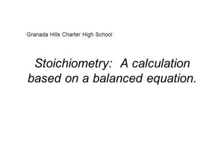 Stoichiometry: A calculation based on a balanced equation. Granada Hills Charter High School.