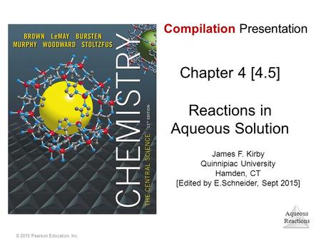 Aqueous Reactions © 2015 Pearson Education, Inc. Compilation Presentation Chapter 4 [4.5] Reactions in Aqueous Solution James F. Kirby Quinnipiac University.