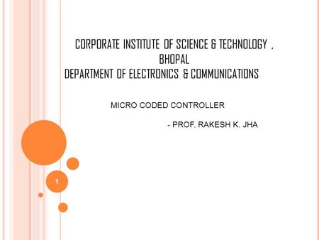 1 CORPORATE INSTITUTE OF SCIENCE & TECHNOLOGY, BHOPAL DEPARTMENT OF ELECTRONICS & COMMUNICATIONS MICRO CODED CONTROLLER - PROF. RAKESH K. JHA.